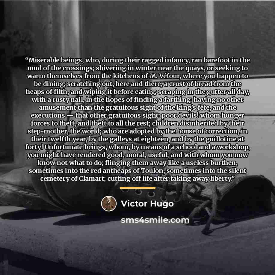 “Miserable beings, who, during their ragged infancy, ran barefoot in the mud of the crossings; shivering in winter near the quays, or seeking to warm themselves from the kitchens of M. Véfour, where you happen to be dining; scratching out, here and there, a crust of bread from the heaps of filth…” quote by Victor Hugo