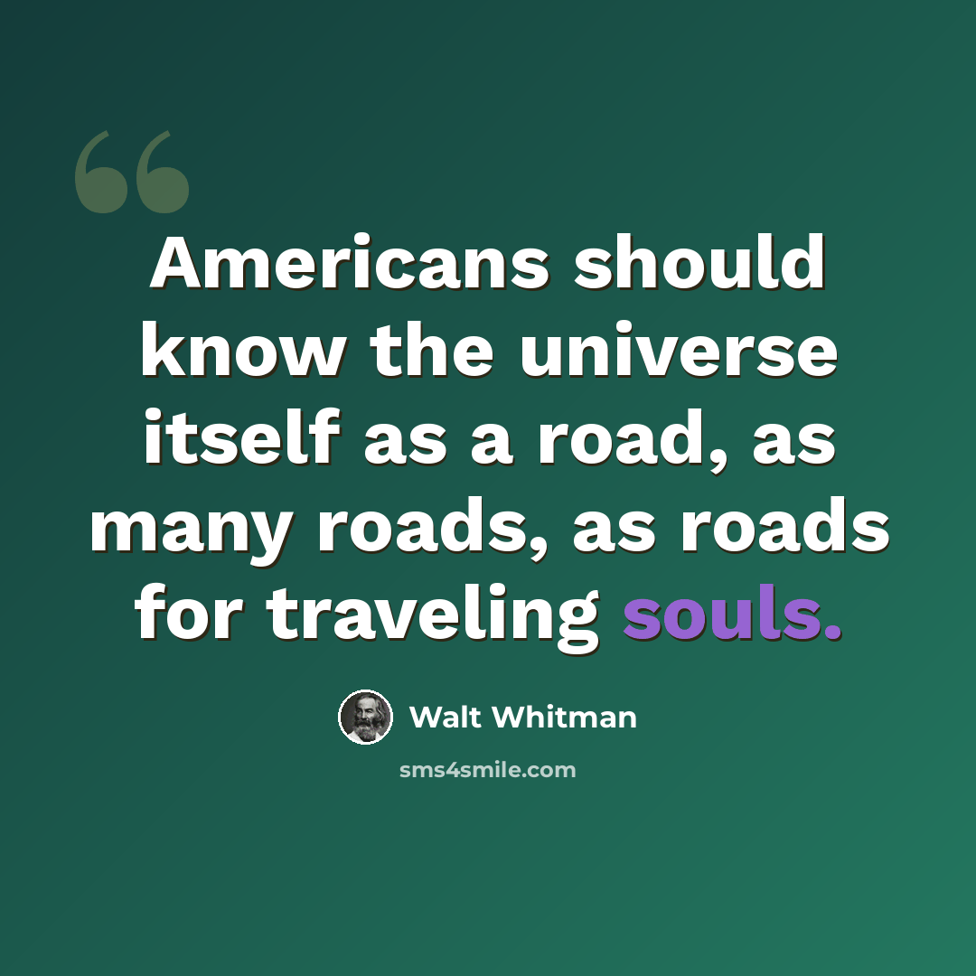 “Americans should know the universe itself as a road, as many roads, as roads for traveling souls.” quote by Walt Whitman