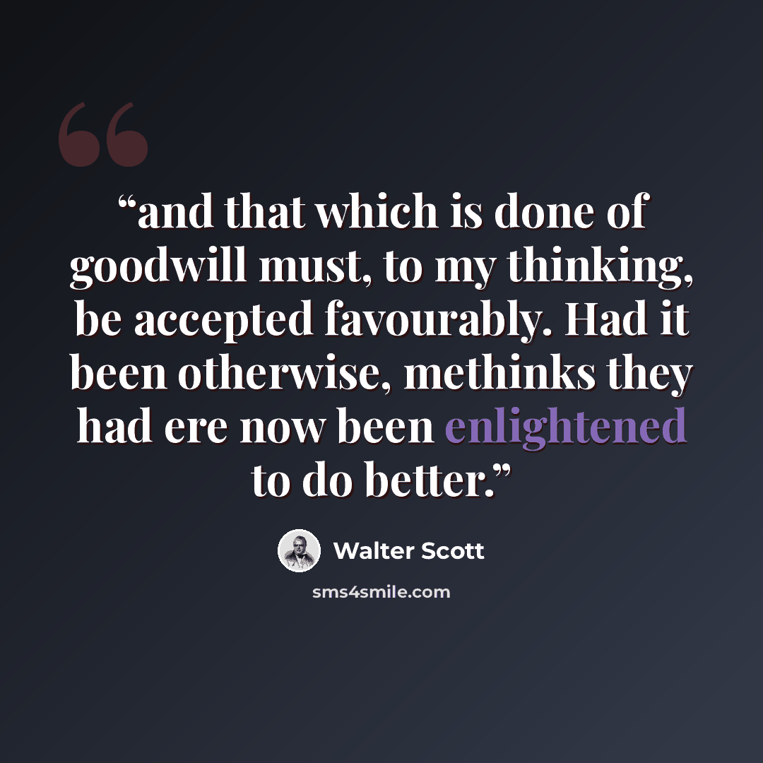 “and that which is done of goodwill must, to my thinking, be accepted favourably. Had it been otherwise, methinks they had ere now been enlightened to do better.” quote by Walter Scott