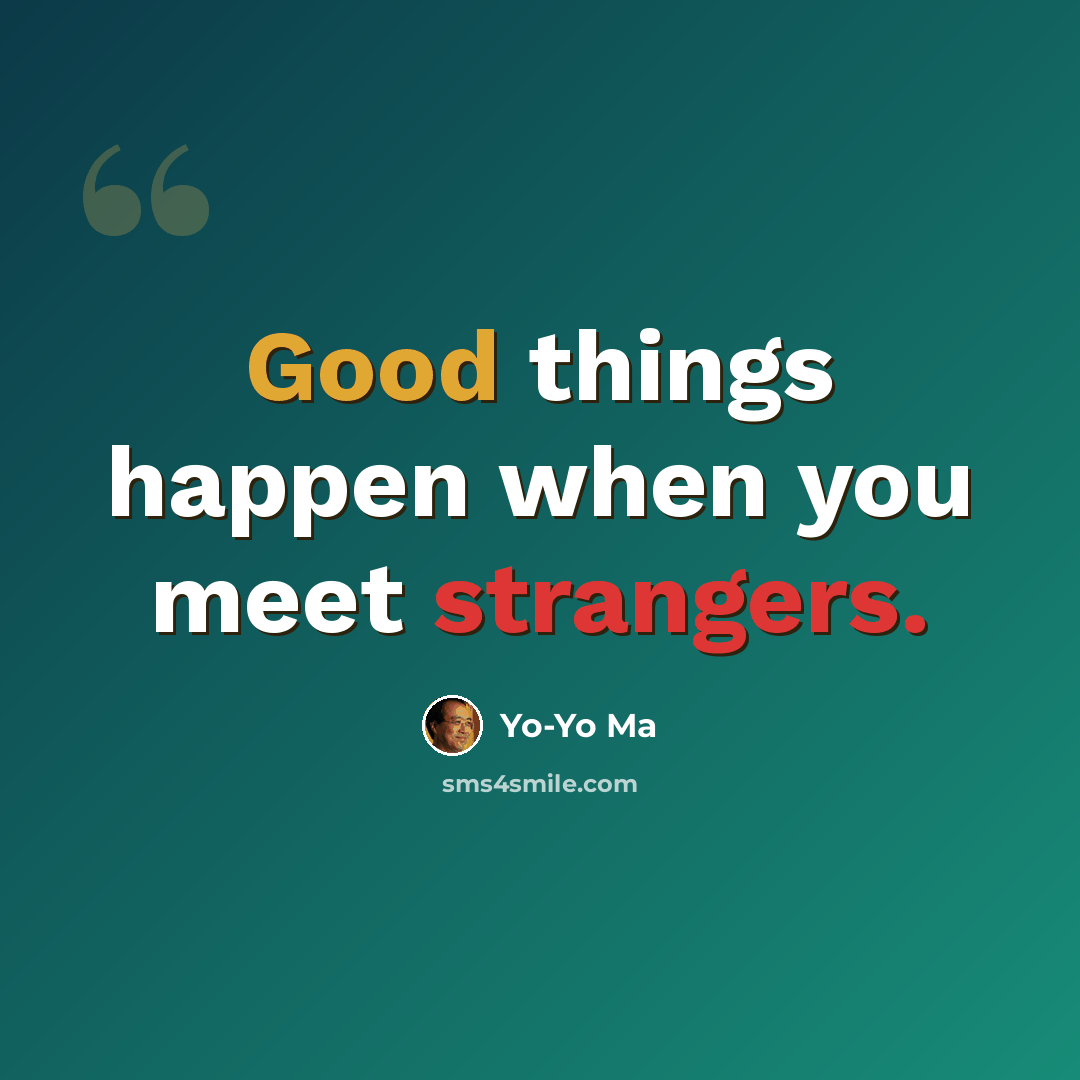 “Good things happen when you meet strangers.” quote by Yo-Yo Ma