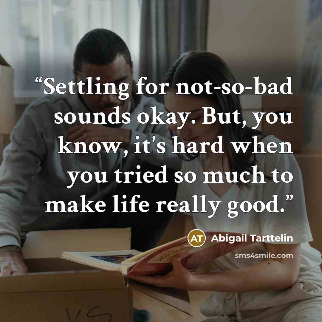 “Settling for not-so-bad sounds okay. But, you know, it's hard when you tried so much to make life really good.” quote by Abigail Tarttelin