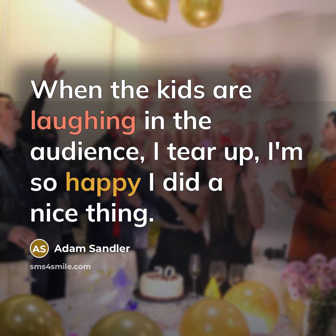 “When the kids are laughing in the audience, I tear up, I'm so happy I did a nice thing.” quote by Adam Sandler