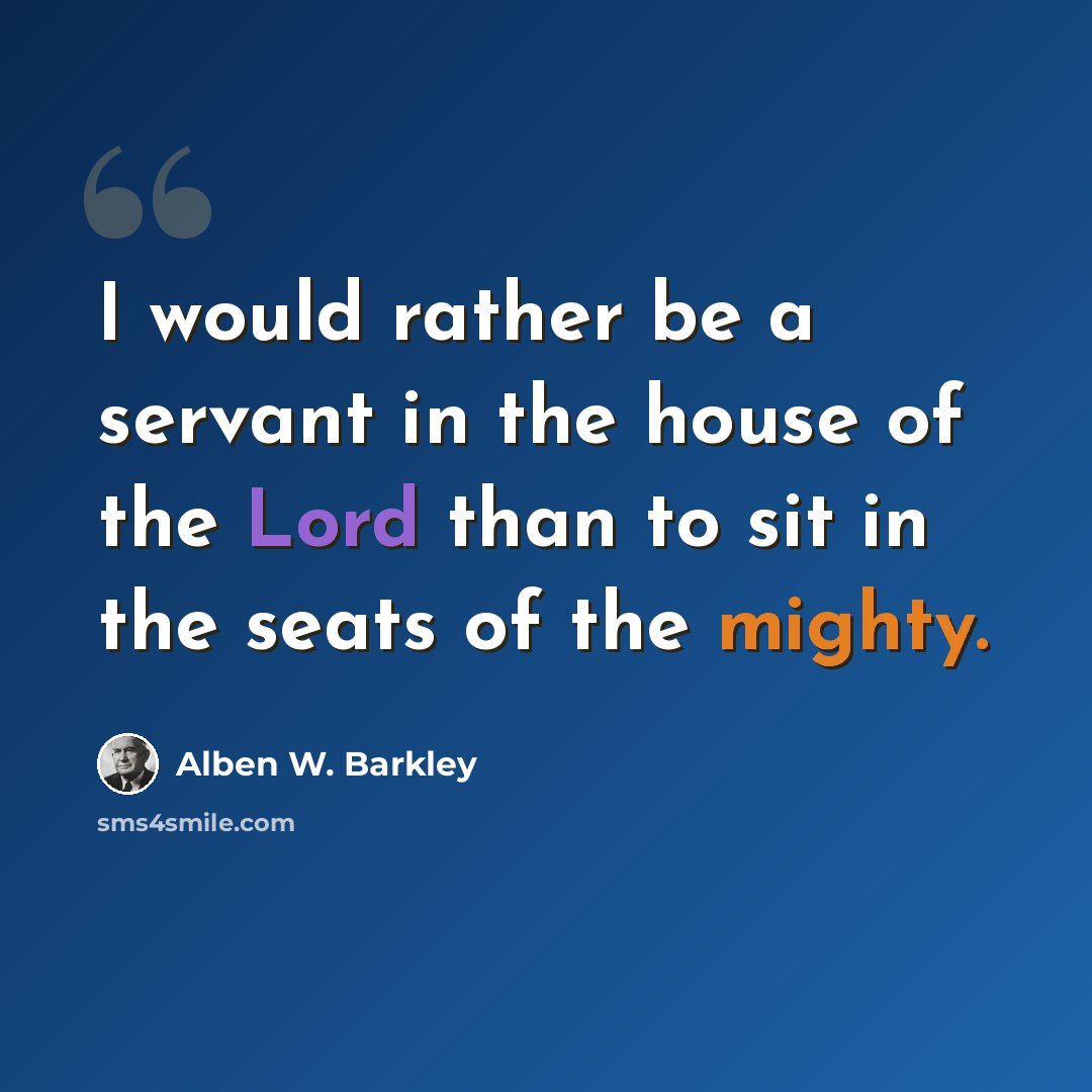 “I would rather be a servant in the house of the Lord than to sit in the seats of the mighty.” quote by Alben W. Barkley