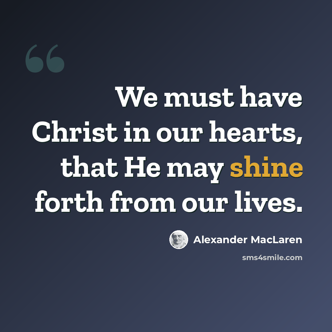 “We must have Christ in our hearts, that He may shine forth from our lives.” quote by Alexander MacLaren