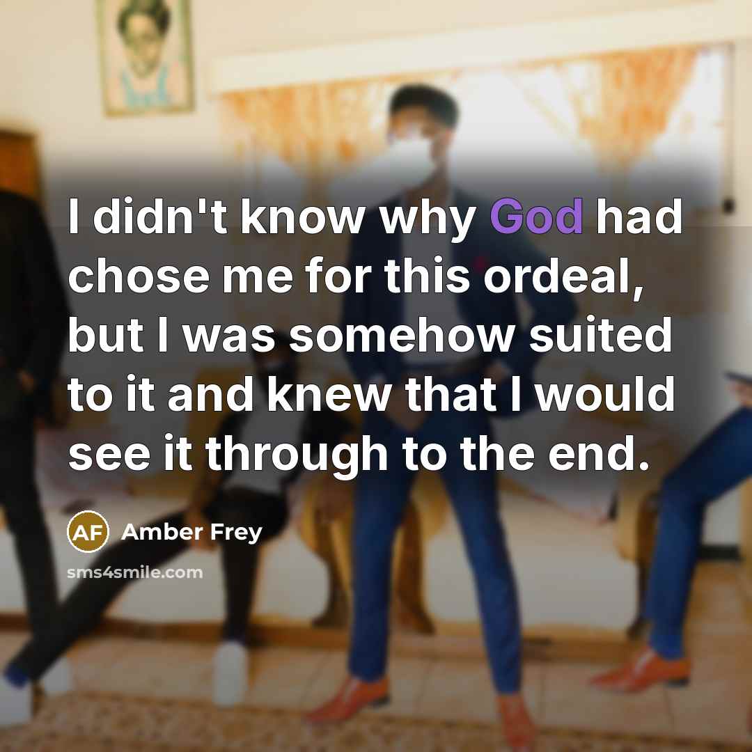 “I didn't know why God had chose me for this ordeal, but I was somehow suited to it and knew that I would see it through to the end.” quote by Amber Frey