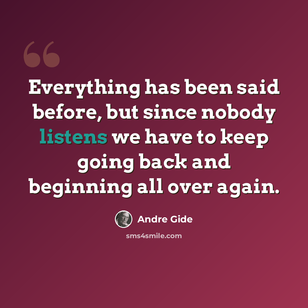 “Everything has been said before, but since nobody listens we have to keep going back and beginning all over again.” quote by Andre Gide