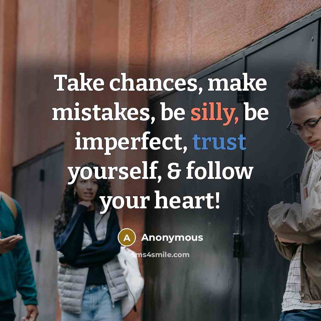 “Take chances, make mistakes, be silly, be imperfect, trust yourself, & follow your heart!” quote by Anonymous