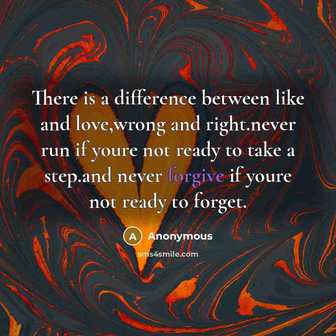 “There is a difference between like and love,wrong and right.never run if youre not ready to take a step.and never forgive if youre not ready to forget.” quote by Anonymous