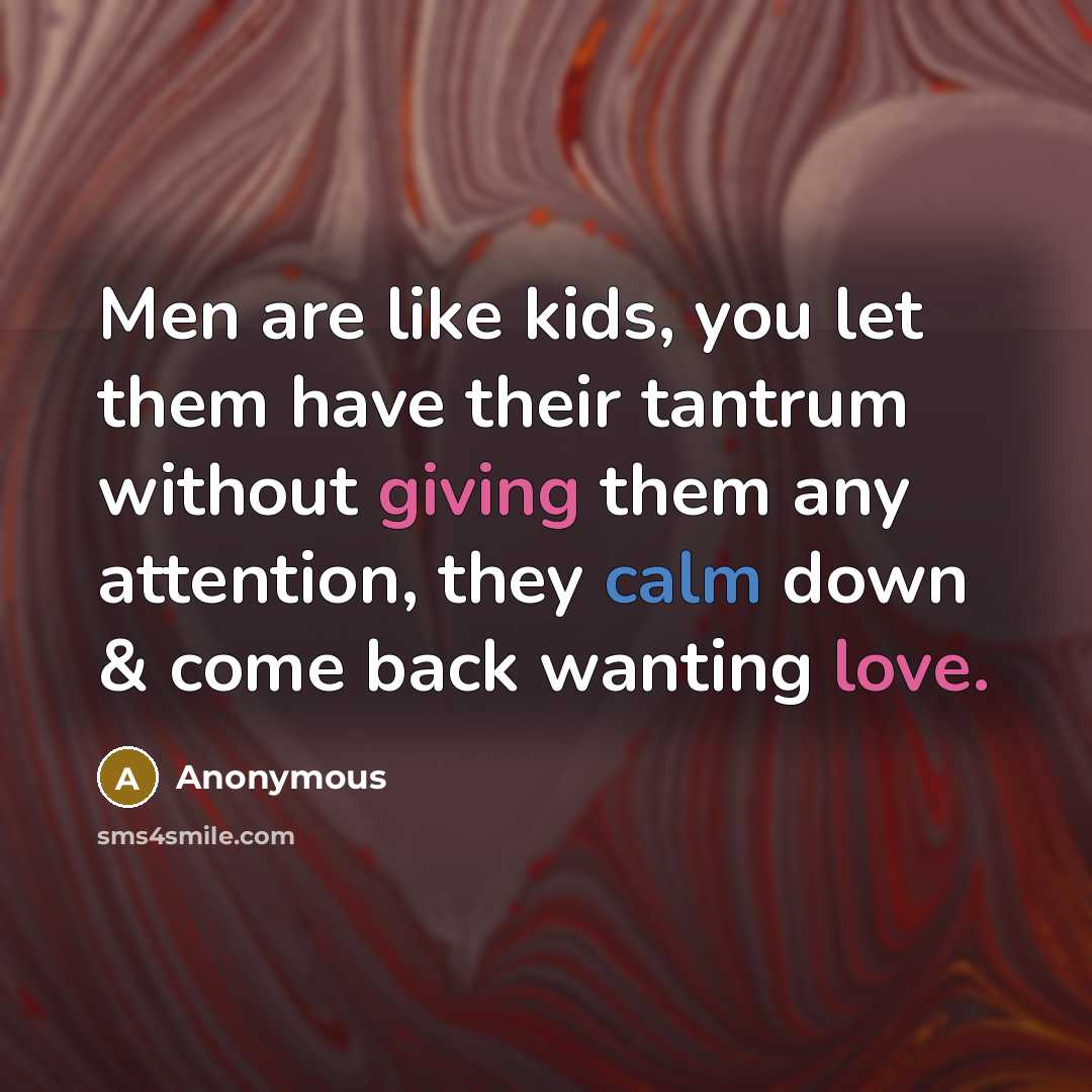 “Men are like kids, you let them have their tantrum without giving them any attention, they calm down & come back wanting love.” quote by Anonymous
