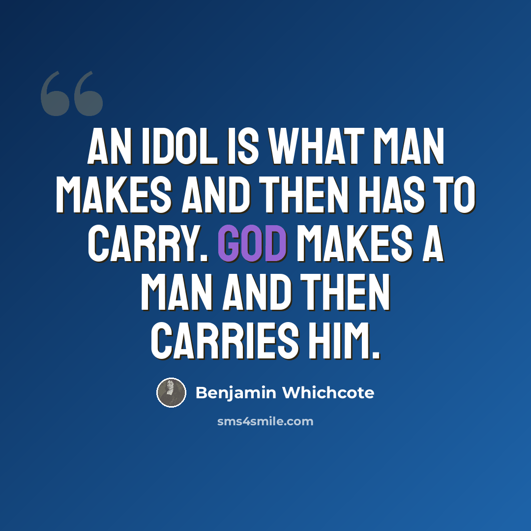 “An idol is what man makes and then has to carry. God makes a man and then carries him.” quote by Benjamin Whichcote