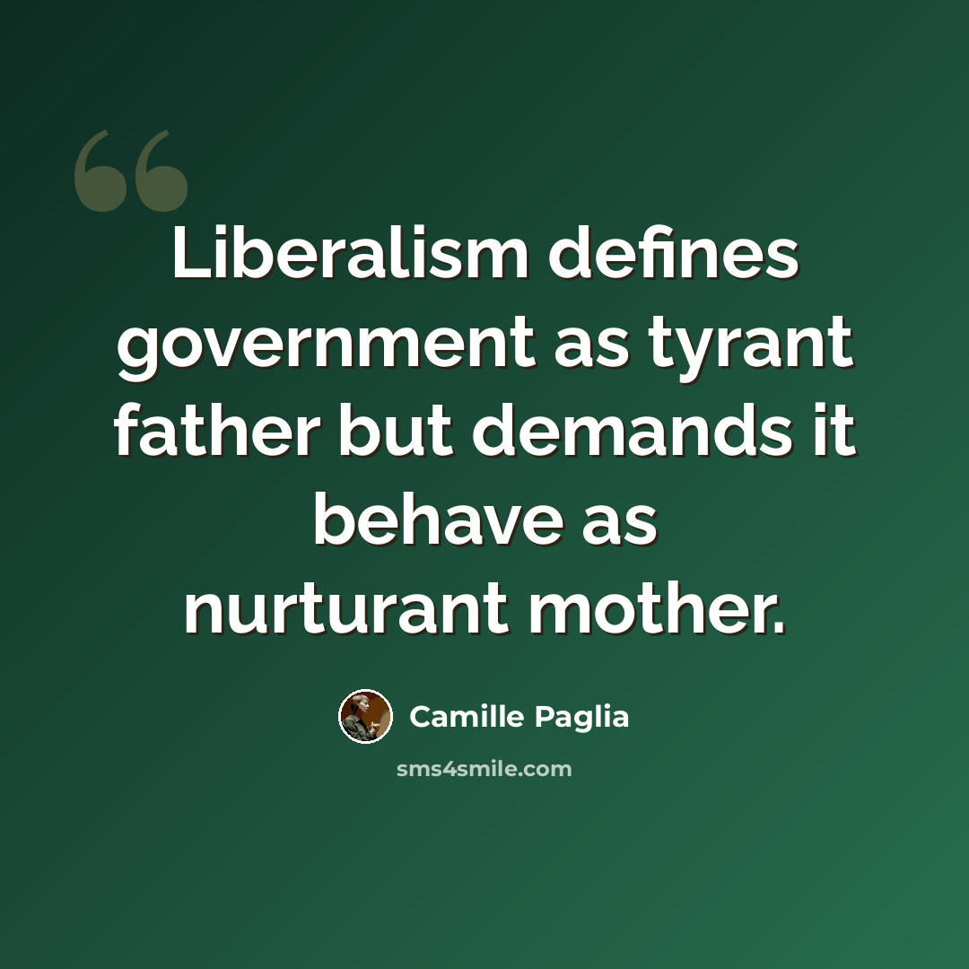 “Liberalism defines government as tyrant father but demands it behave as nurturant mother.” quote by Camille Paglia