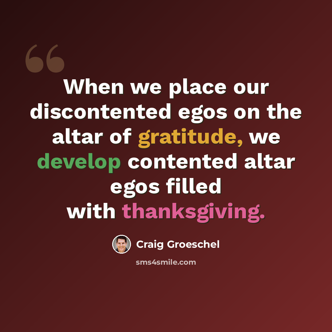 “When we place our discontented egos on the altar of gratitude, we develop contented altar egos filled with thanksgiving.” quote by Craig Groeschel