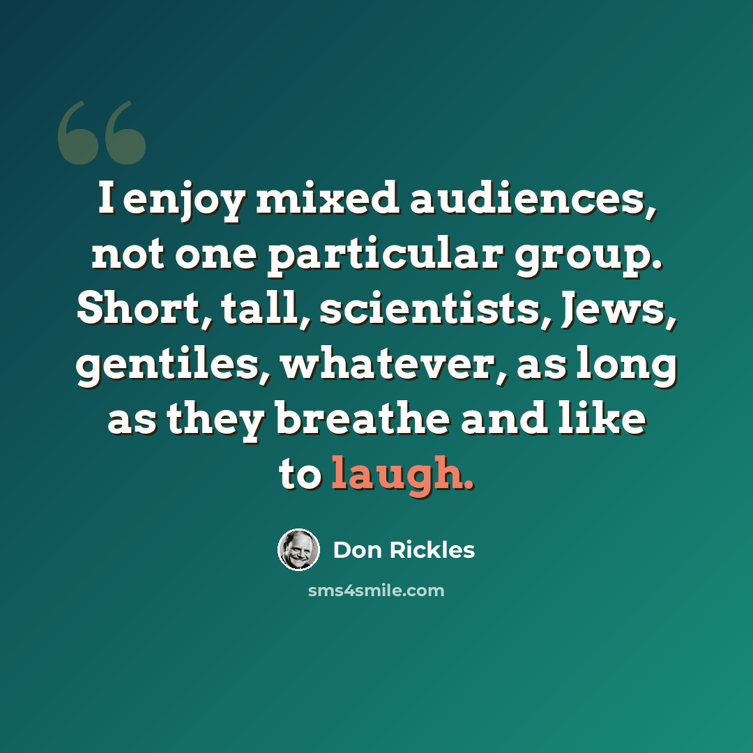 “I enjoy mixed audiences, not one particular group. Short, tall, scientists, Jews, gentiles, whatever, as long as they breathe and like to laugh.” quote by Don Rickles