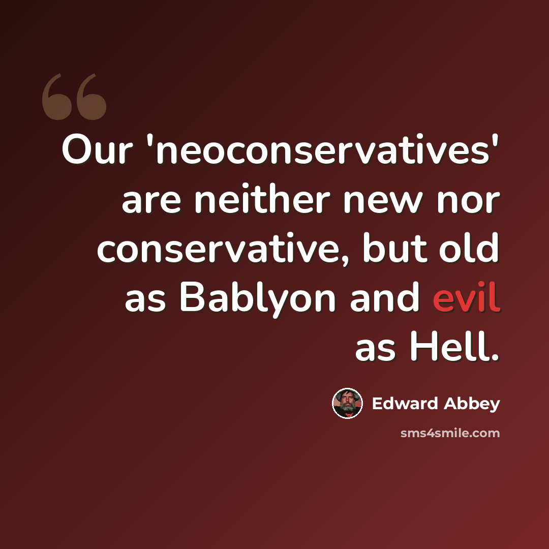 “Our 'neoconservatives' are neither new nor conservative, but old as Bablyon and evil as Hell.” quote by Edward Abbey