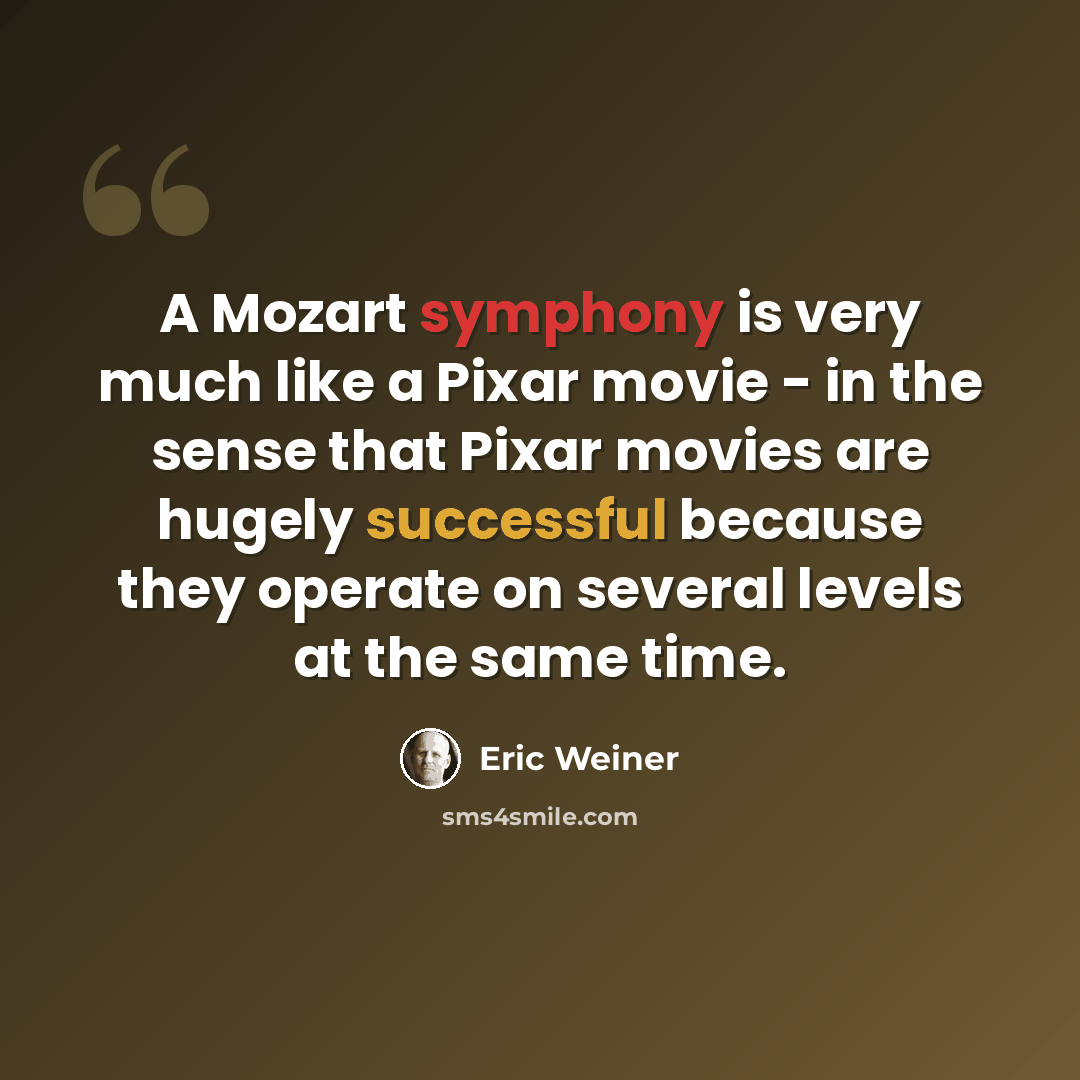 “A Mozart symphony is very much like a Pixar movie - in the sense that Pixar movies are hugely successful because they operate on several levels at the same time.” quote by Eric Weiner