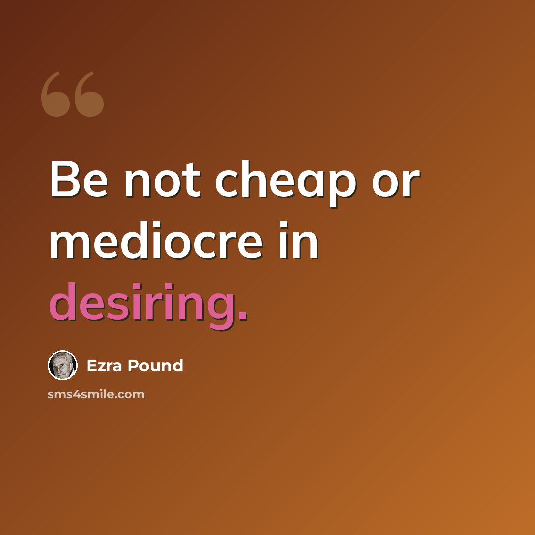 “Be not cheap or mediocre in desiring.” quote by Ezra Pound