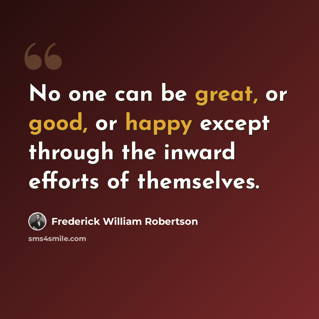 “No one can be great, or good, or happy except through the inward efforts of themselves.” quote by Frederick William Robertson