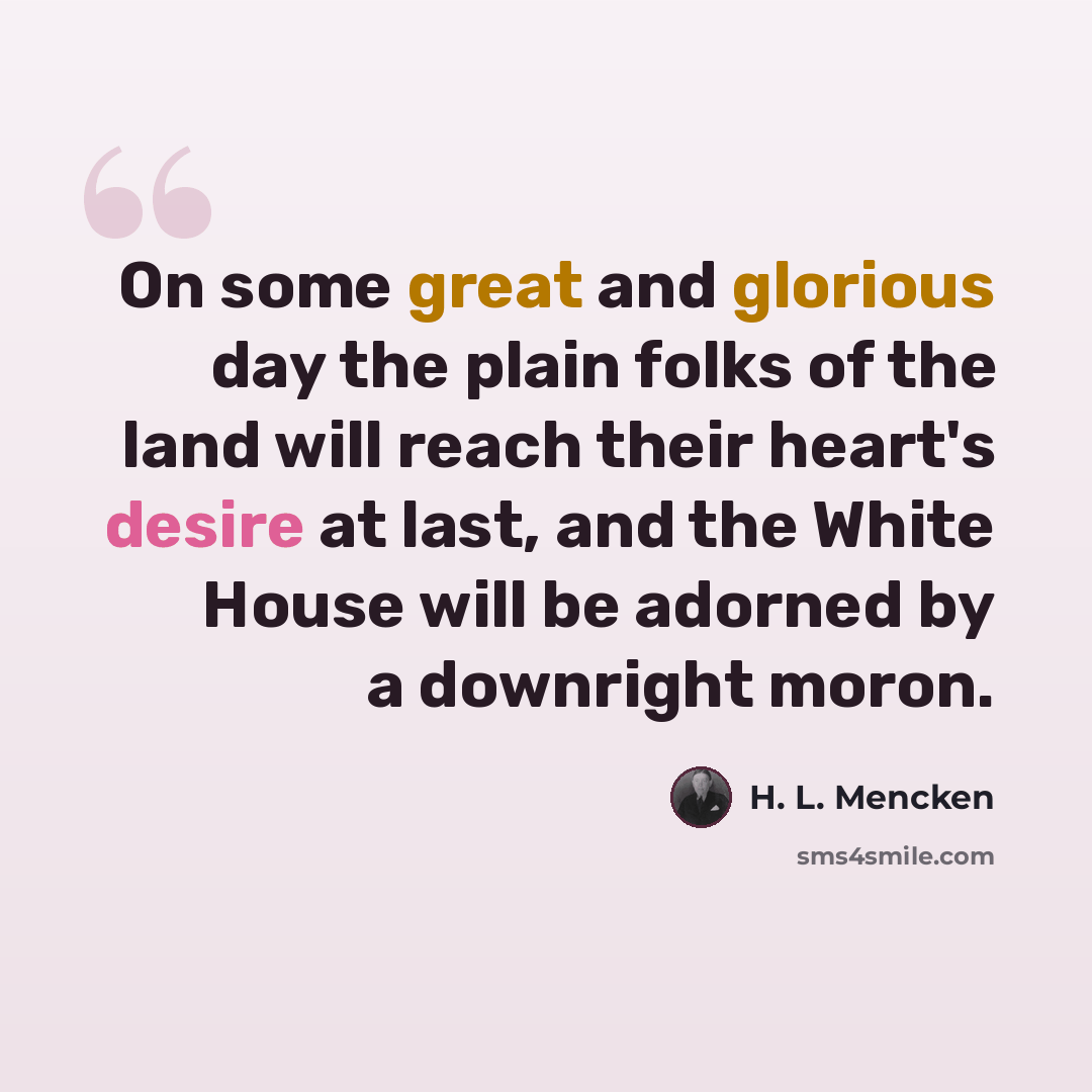 “On some great and glorious day the plain folks of the land will reach their heart's desire at last, and the White House will be adorned by a downright moron.” quote by H. L. Mencken