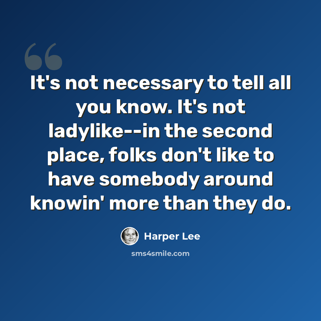 “It's not necessary to tell all you know. It's not ladylike--in the second place, folks don't like to have somebody around knowin' more than they do.” quote by Harper Lee