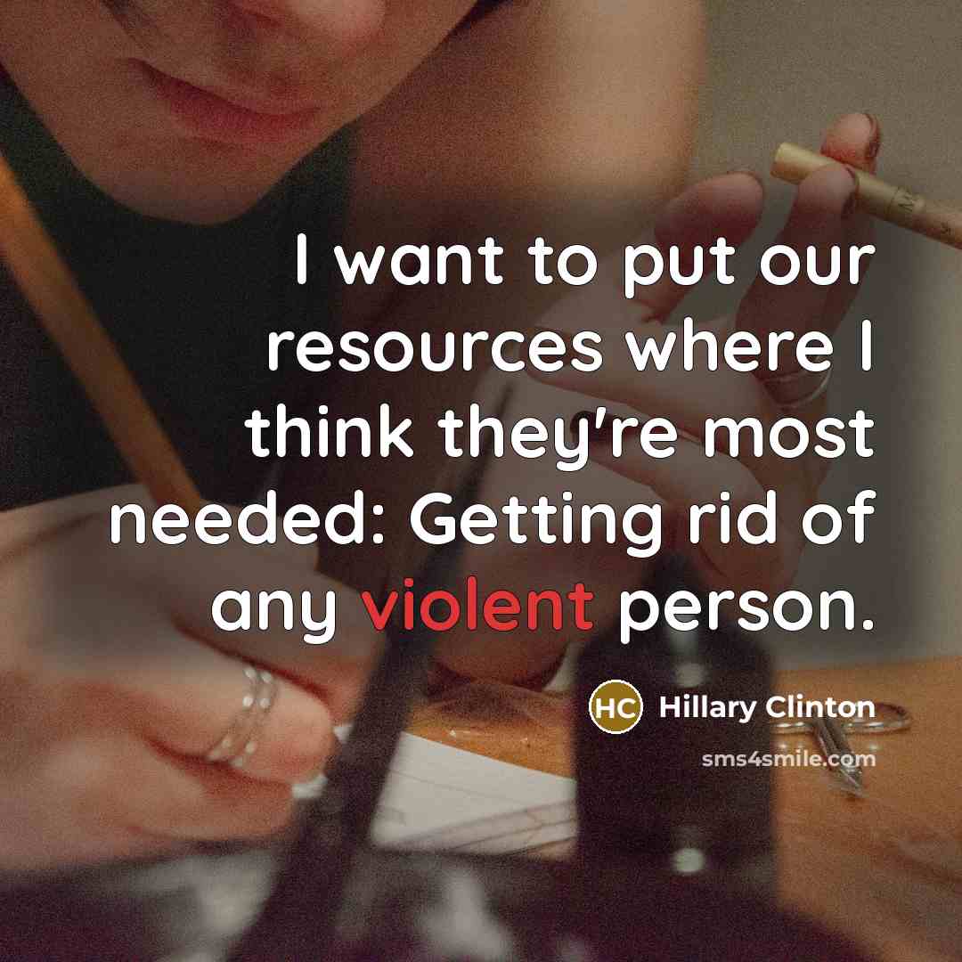 “I want to put our resources where I think they're most needed: Getting rid of any violent person.” quote by Hillary Clinton