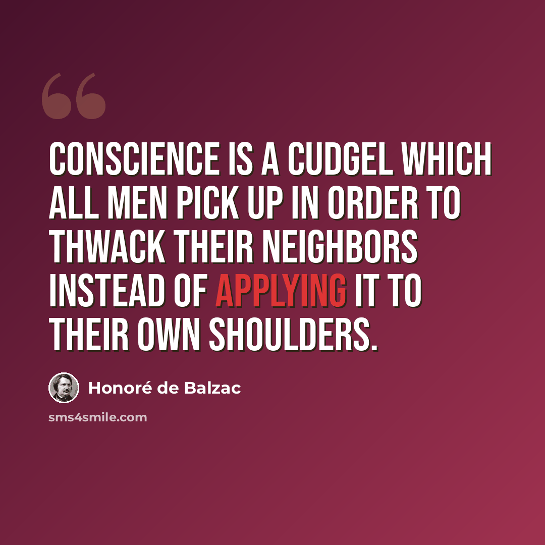 “Conscience is a cudgel which all men pick up in order to thwack their neighbors instead of applying it to their own shoulders.” quote by Honore de Balzac