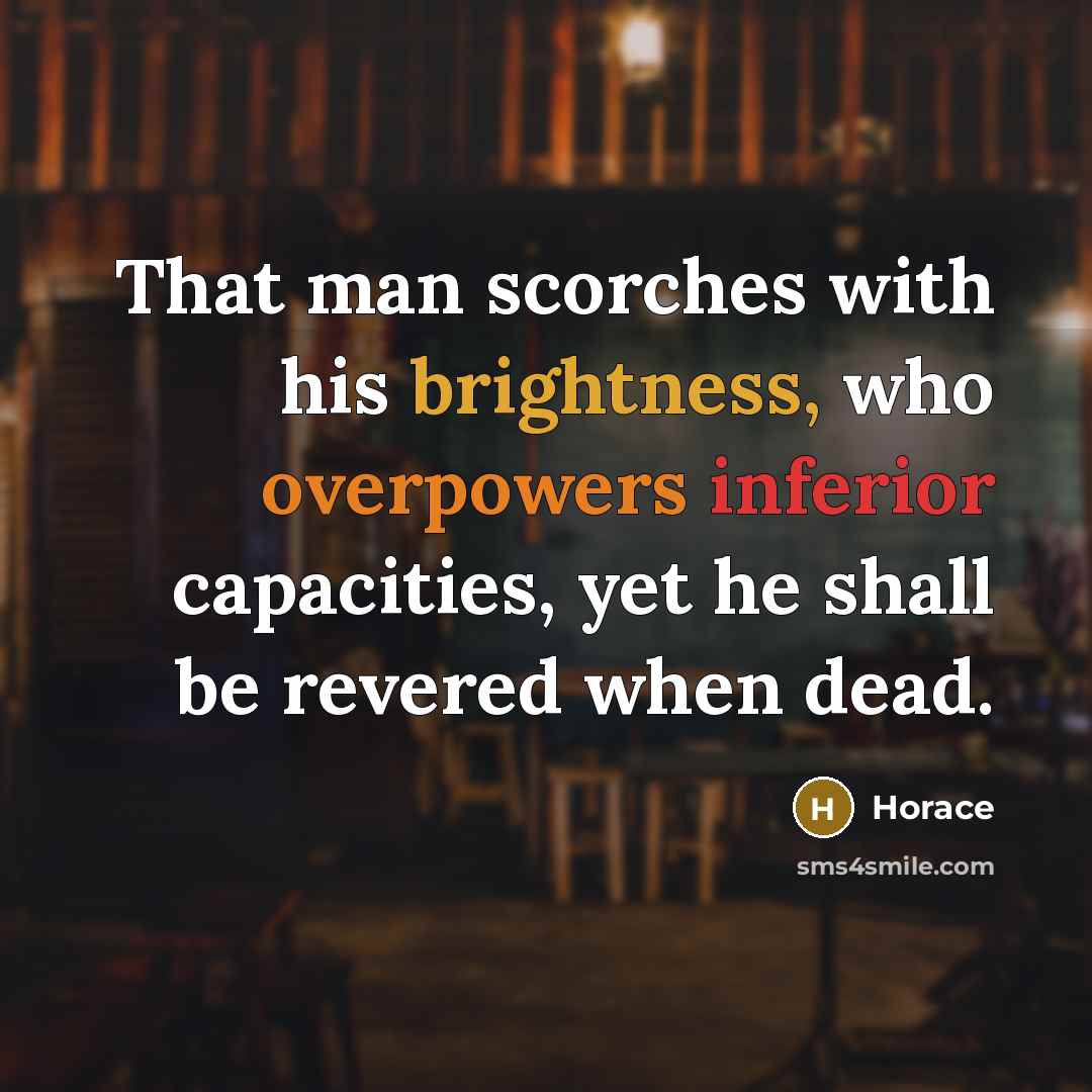 “That man scorches with his brightness, who overpowers inferior capacities, yet he shall be revered when dead.” quote by Horace