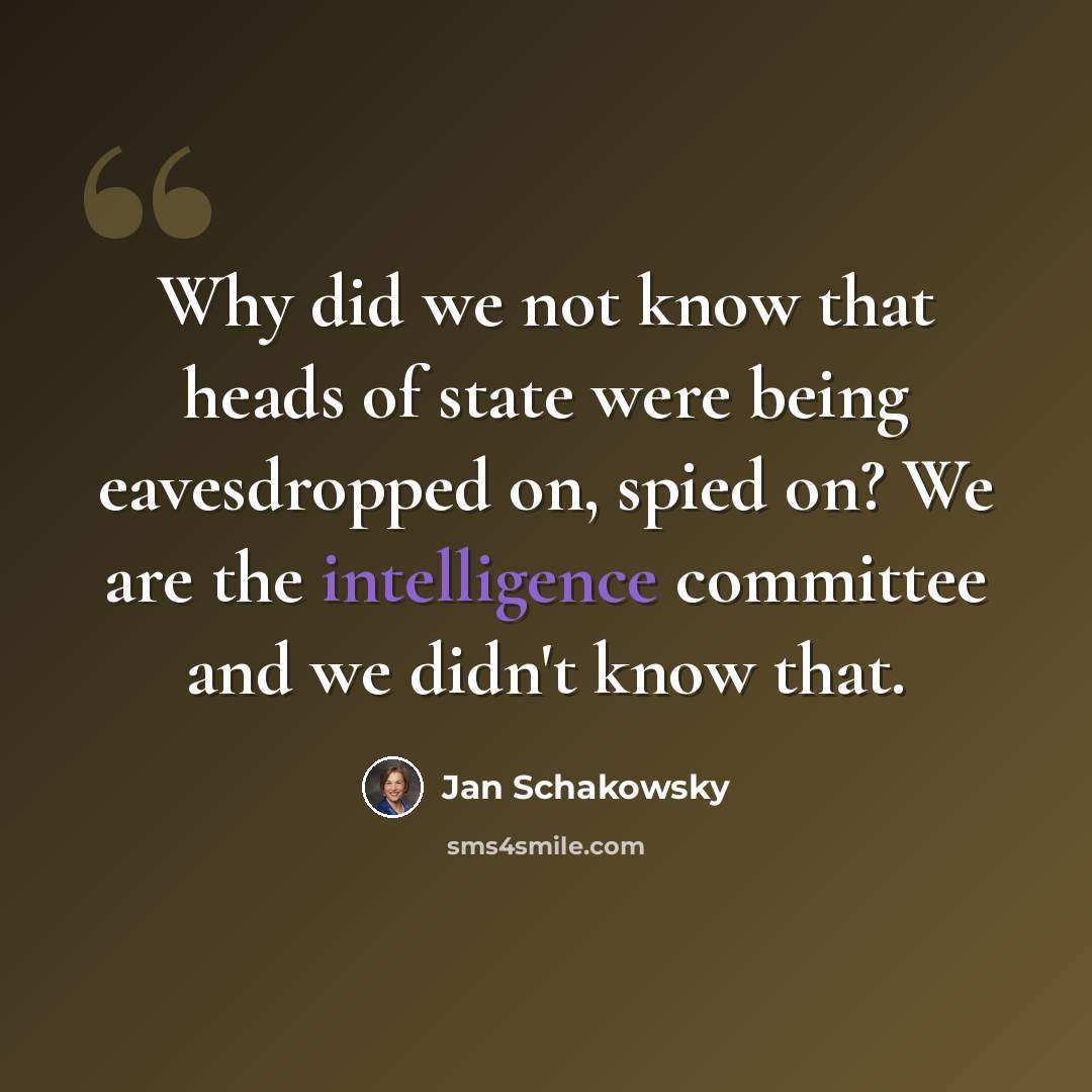 “Why did we not know that heads of state were being eavesdropped on, spied on? We are the intelligence committee and we didn't know that.” quote by Jan Schakowsky