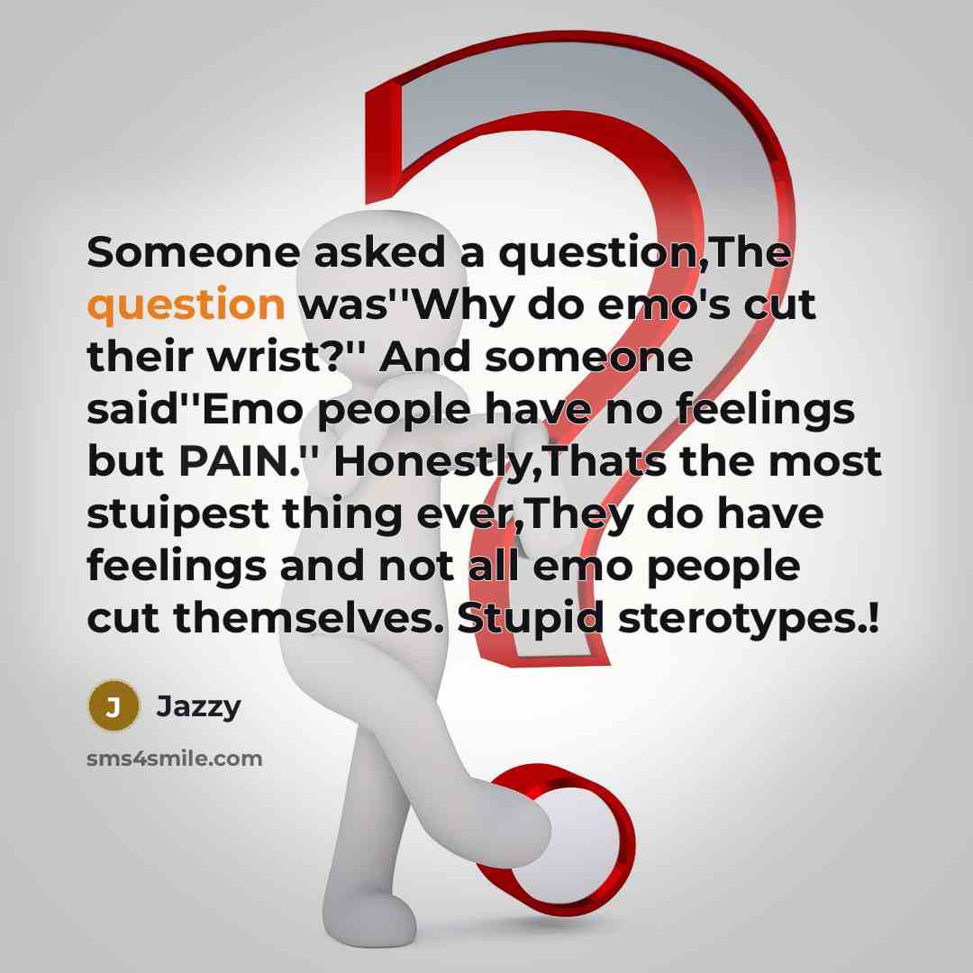 “Someone asked a question,The question was''Why do emo's cut their wrist?'' And someone said''Emo people have no feelings but PAIN.'' Honestly,Thats the most stuipest thing ever,They do have feelings and not all emo people cut themselves. Stupid sterotypes.!” quote by Jazzy
