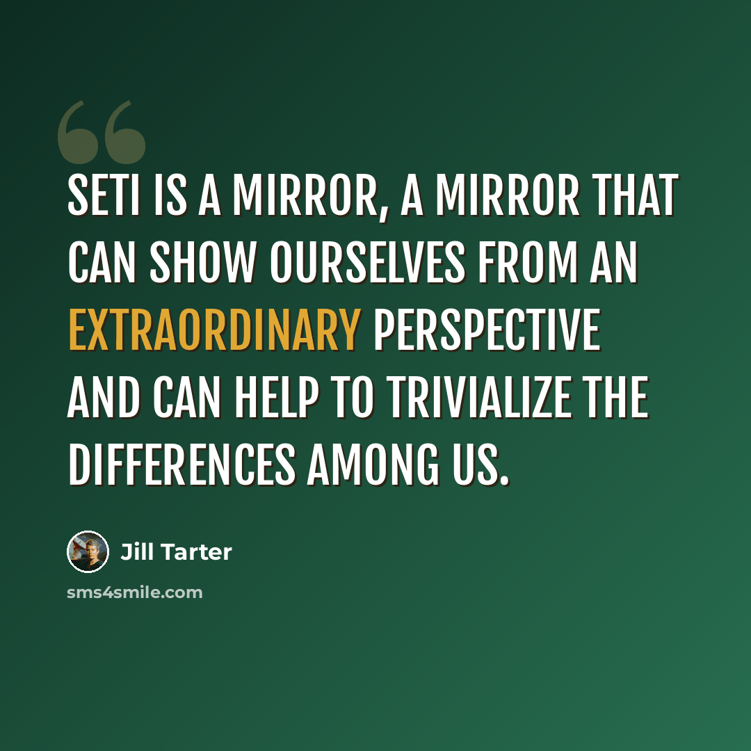 “SETI is a mirror, a mirror that can show ourselves from an extraordinary perspective and can help to trivialize the differences among us.” quote by Jill Tarter