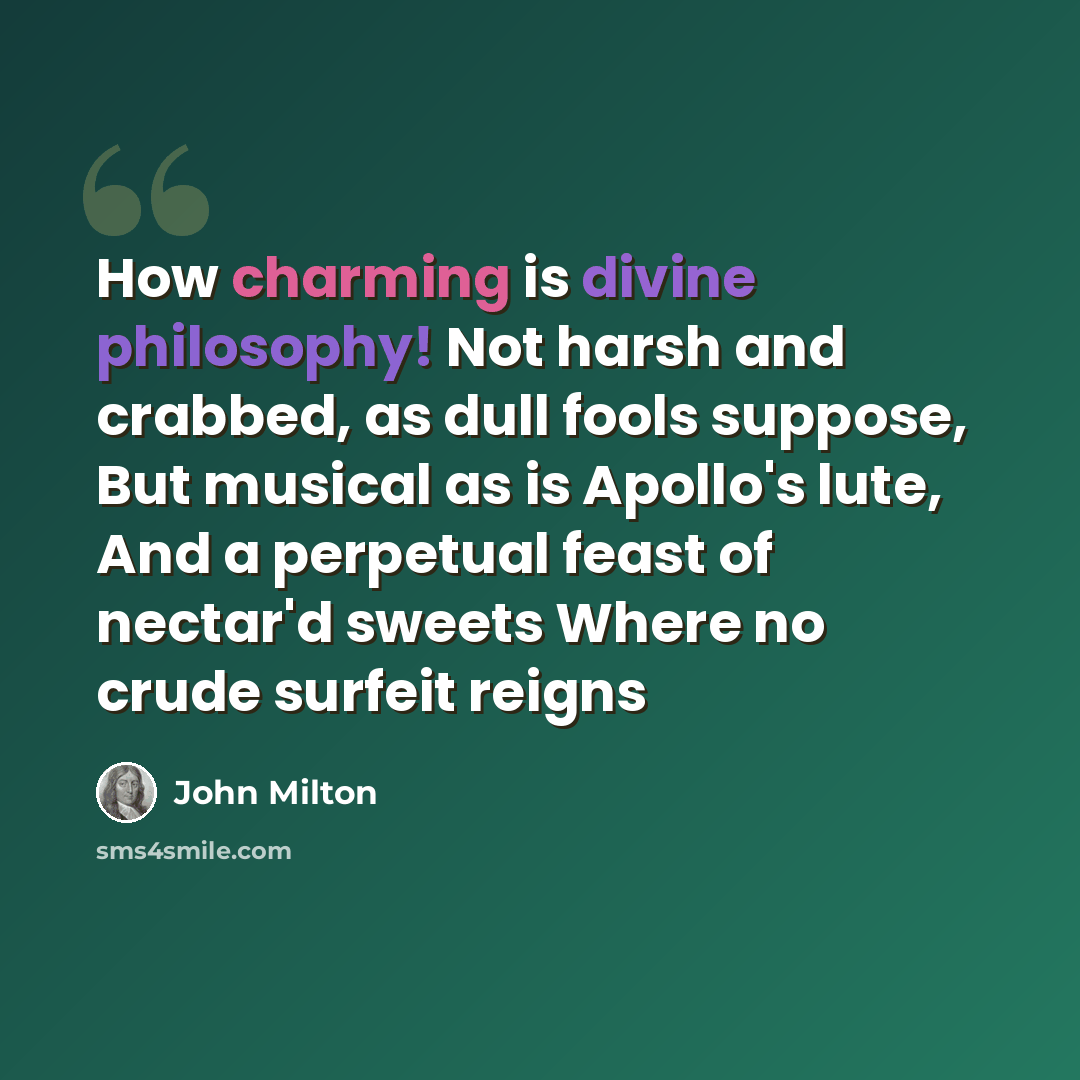 “How charming is divine philosophy! Not harsh and crabbed, as dull fools suppose, But musical as is Apollo's lute, And a perpetual feast of nectar'd sweets Where no crude surfeit reigns” quote by John Milton