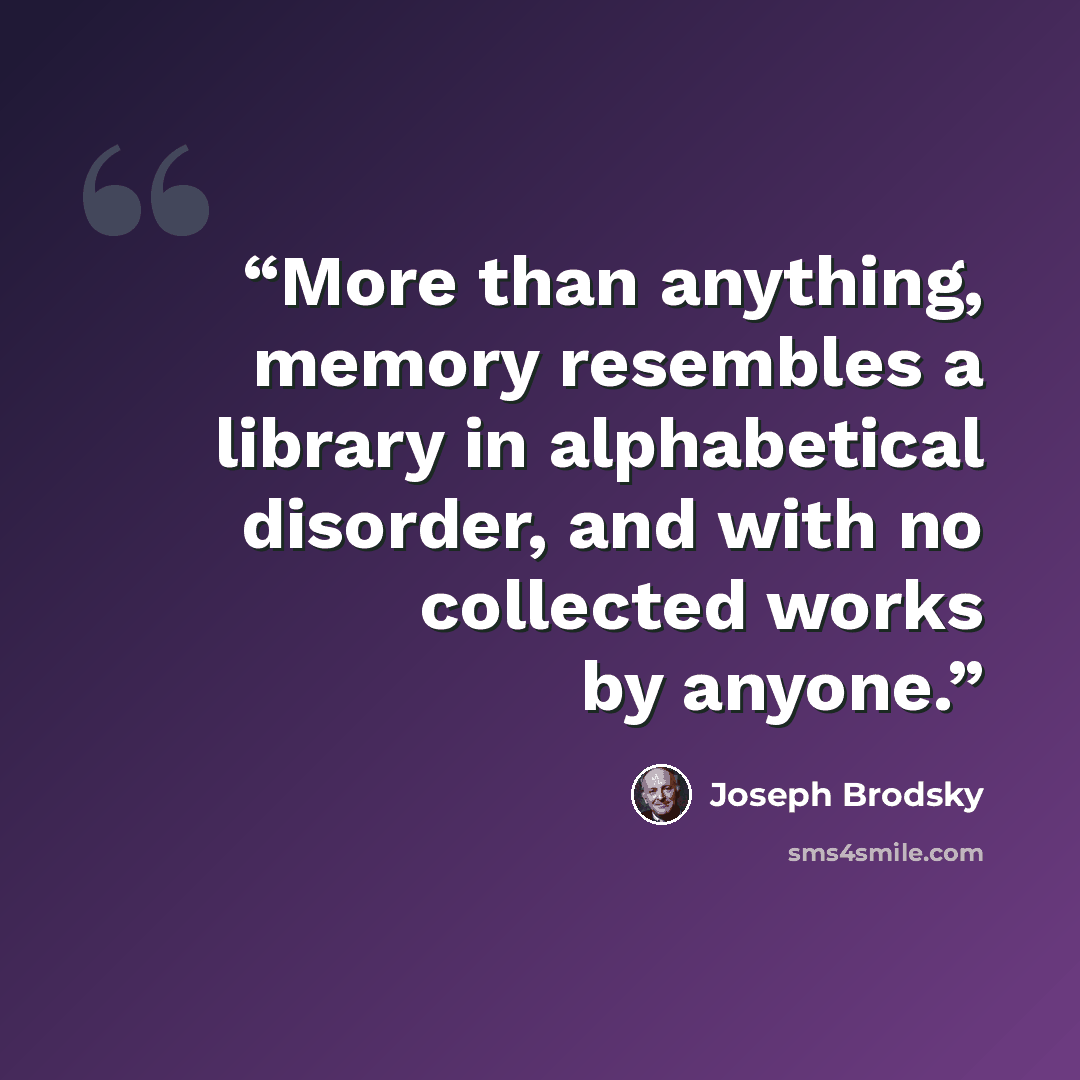 “More than anything, memory resembles a library in alphabetical disorder, and with no collected works by anyone.” quote by Joseph Brodsky