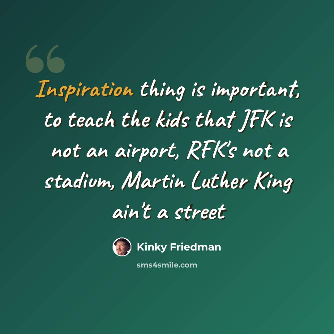 “Inspiration thing is important, to teach the kids that JFK is not an airport, RFK's not a stadium, Martin Luther King ain't a street” quote by Kinky Friedman