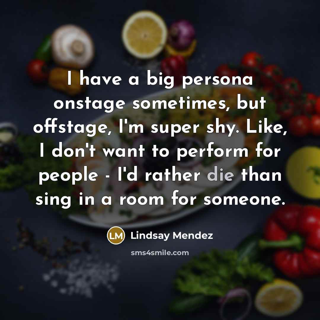“I have a big persona onstage sometimes, but offstage, I'm super shy. Like, I don't want to perform for people - I'd rather die than sing in a room for someone.” quote by Lindsay Mendez