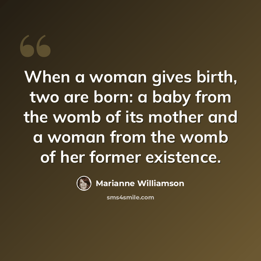 “When a woman gives birth, two are born: a baby from the womb of its mother and a woman from the womb of her former existence.” quote by Marianne Williamson