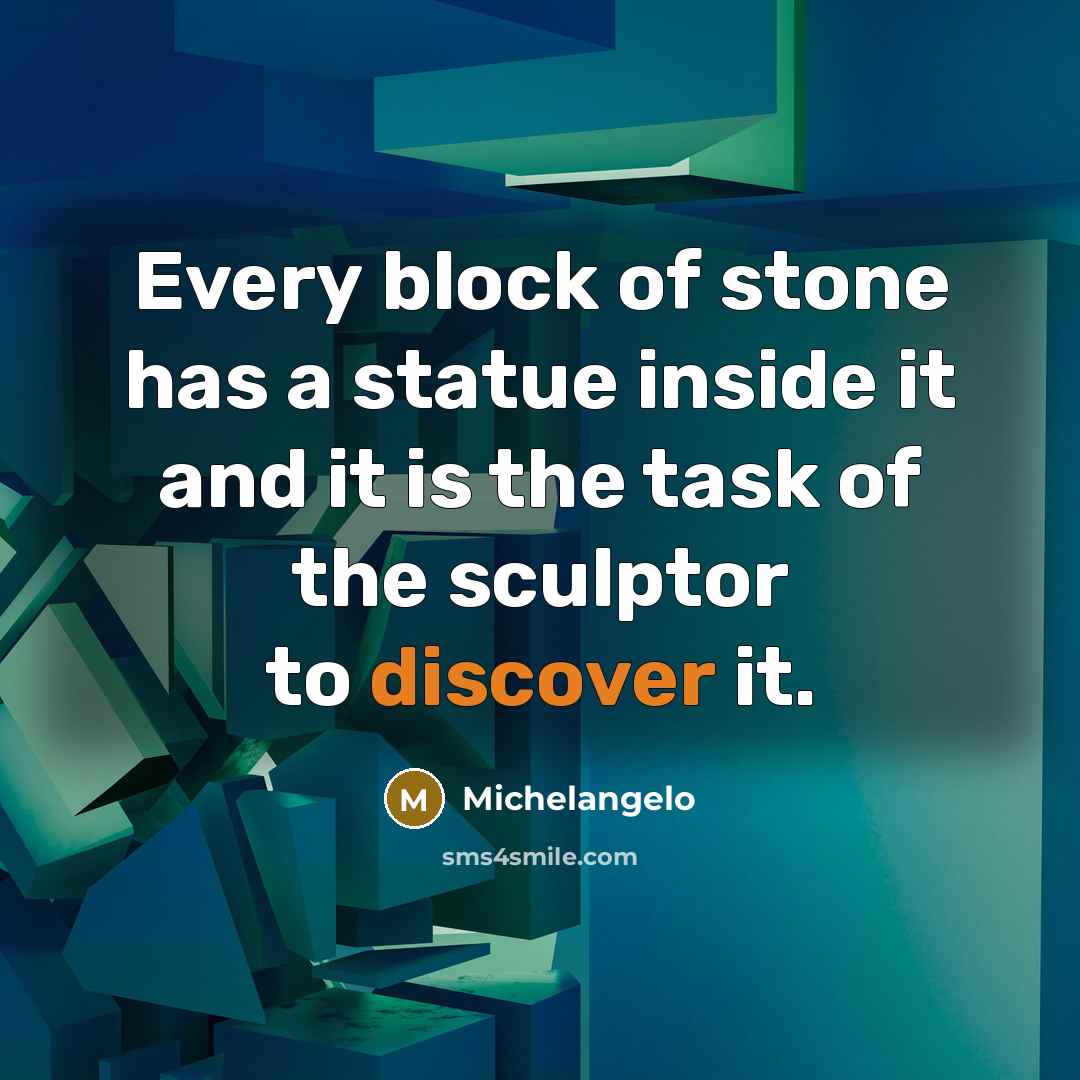 “Every block of stone has a statue inside it and it is the task of the sculptor to discover it.” quote by Michelangelo