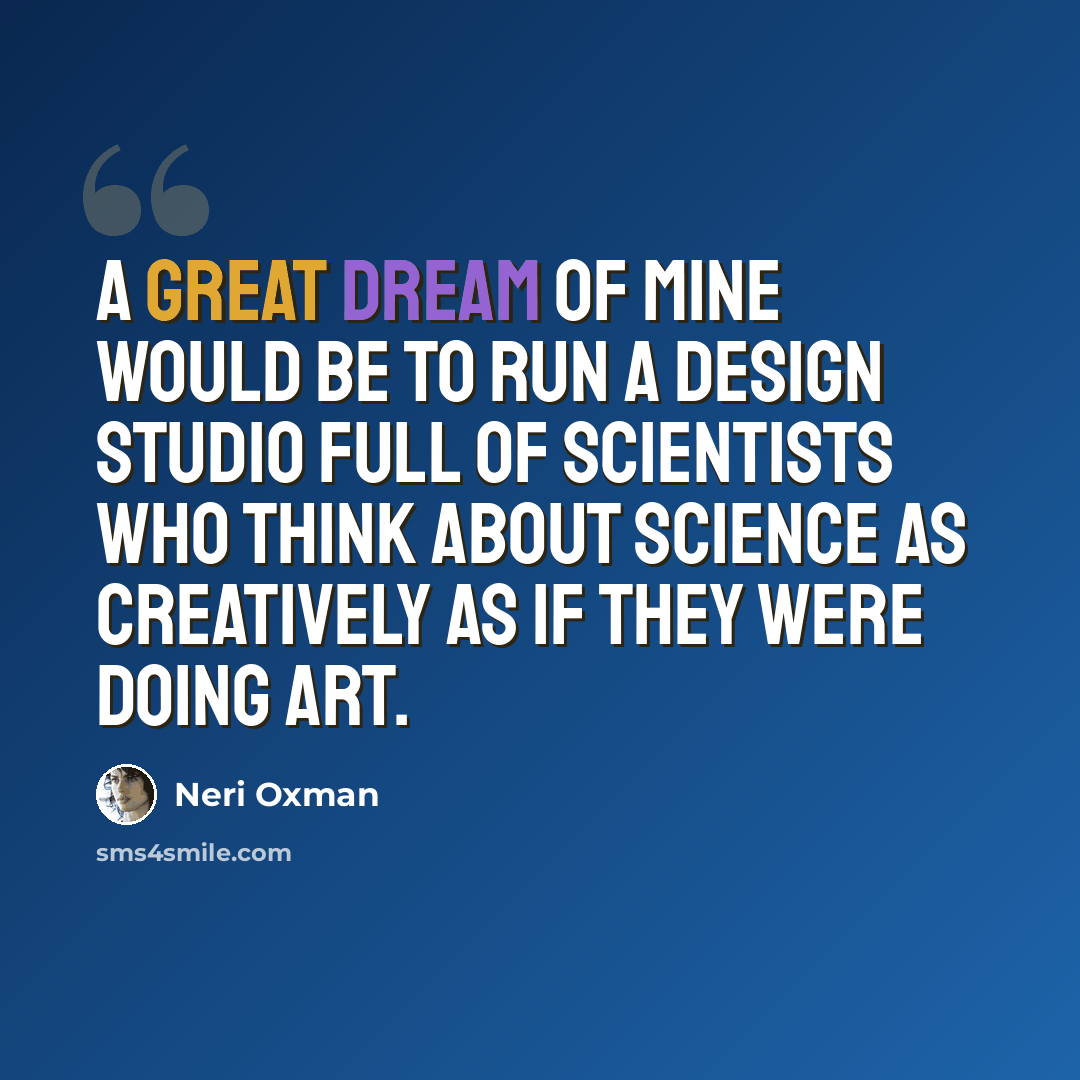“A great dream of mine would be to run a design studio full of scientists who think about science as creatively as if they were doing art.” quote by Neri Oxman