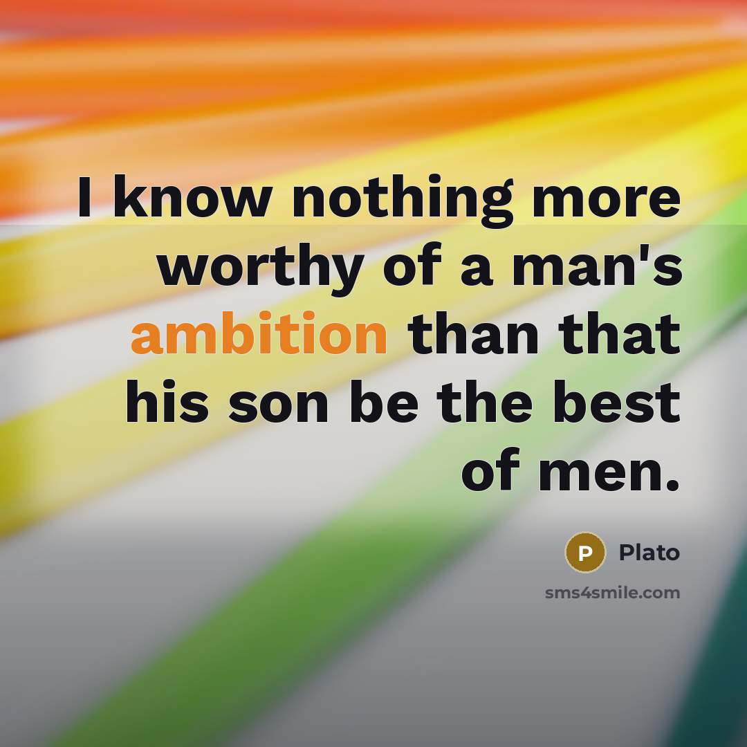 “I know nothing more worthy of a man's ambition than that his son be the best of men.” quote by Plato