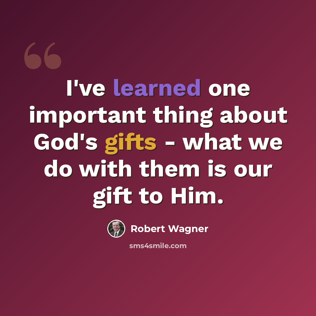 “I've learned one important thing about God's gifts - what we do with them is our gift to Him.” quote by Robert Wagner