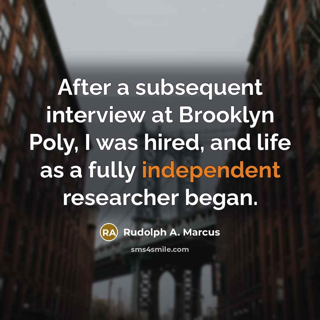 “After a subsequent interview at Brooklyn Poly, I was hired, and life as a fully independent researcher began.” quote by Rudolph A. Marcus