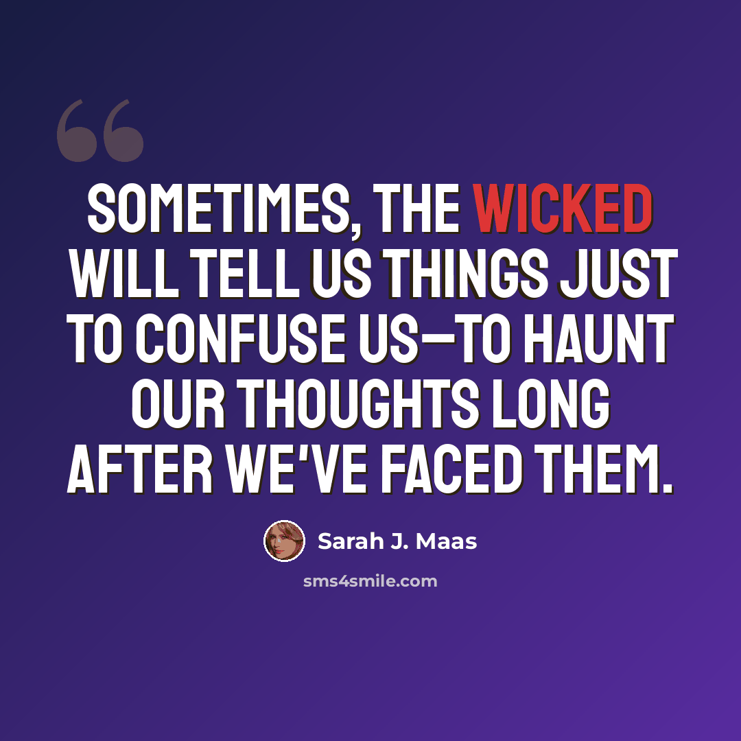 “Sometimes, the wicked will tell us things just to confuse us–to haunt our thoughts long after we've faced them.” quote by Sarah J. Maas