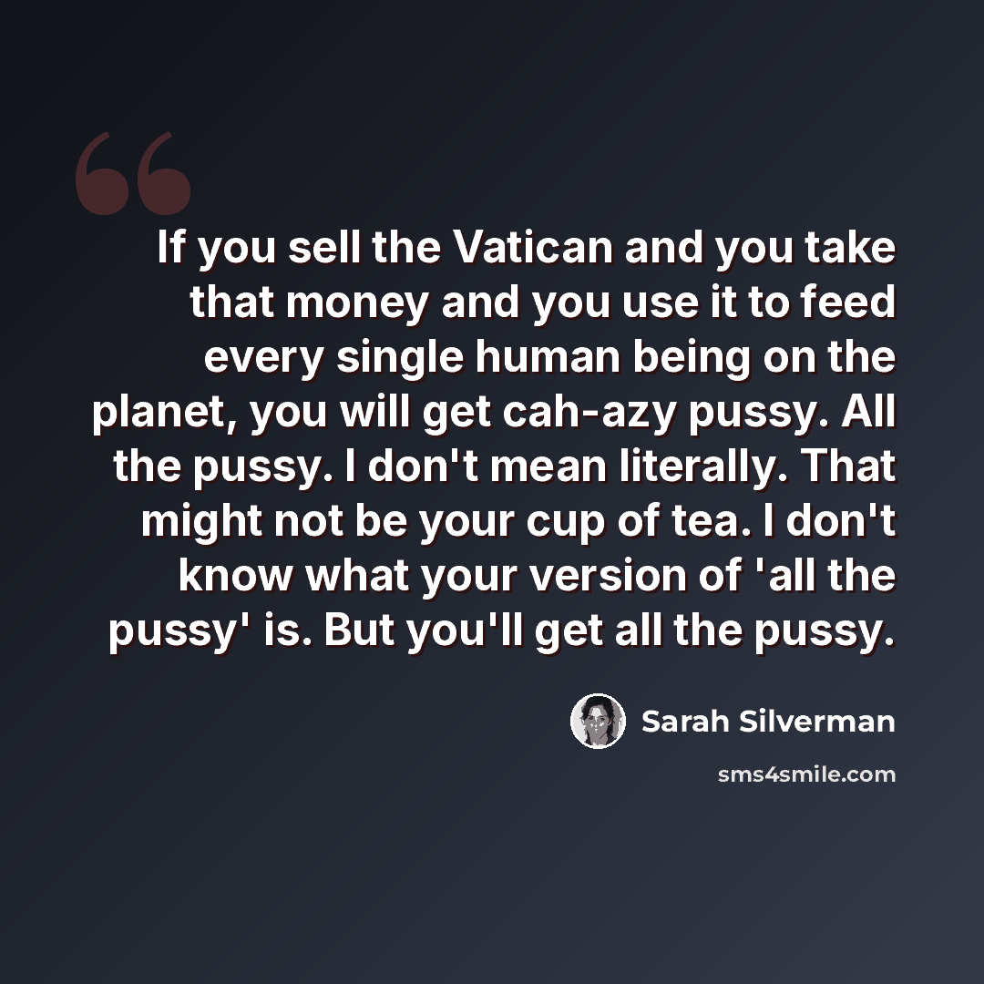 “If you sell the Vatican and you take that money and you use it to feed every single human being on the planet, you will get cah-azy pussy. All the pussy. I don't mean literally. That might not be your cup of tea. I don't know what your version of 'all the pussy' is. But you'll get all the pussy.” quote by Sarah Silverman