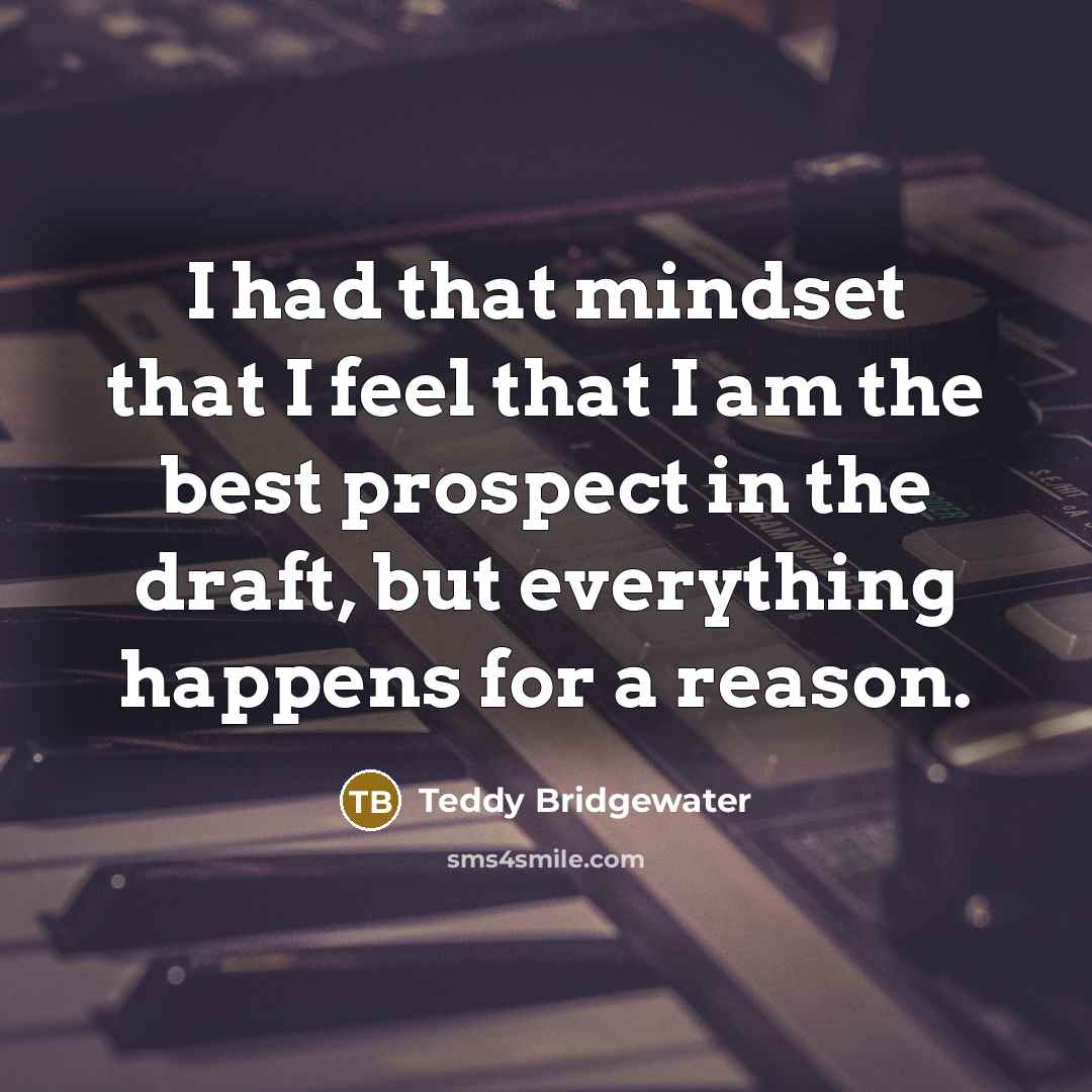 “I had that mindset that I feel that I am the best prospect in the draft, but everything happens for a reason.” quote by Teddy Bridgewater