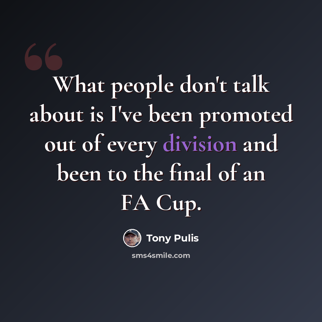 “What people don't talk about is I've been promoted out of every division and been to the final of an FA Cup.” quote by Tony Pulis
