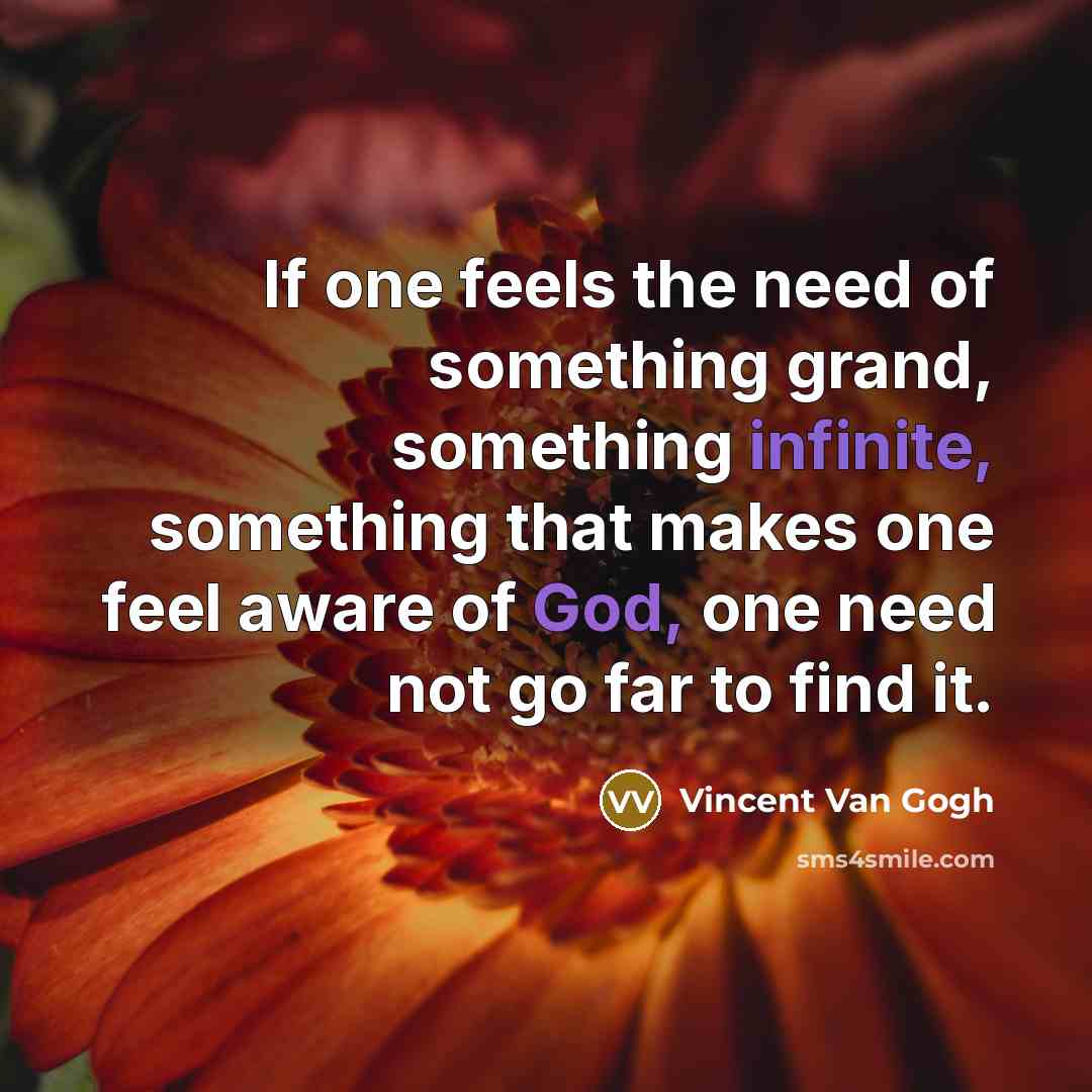 “If one feels the need of something grand, something infinite, something that makes one feel aware of God, one need not go far to find it.” quote by Vincent Van Gogh
