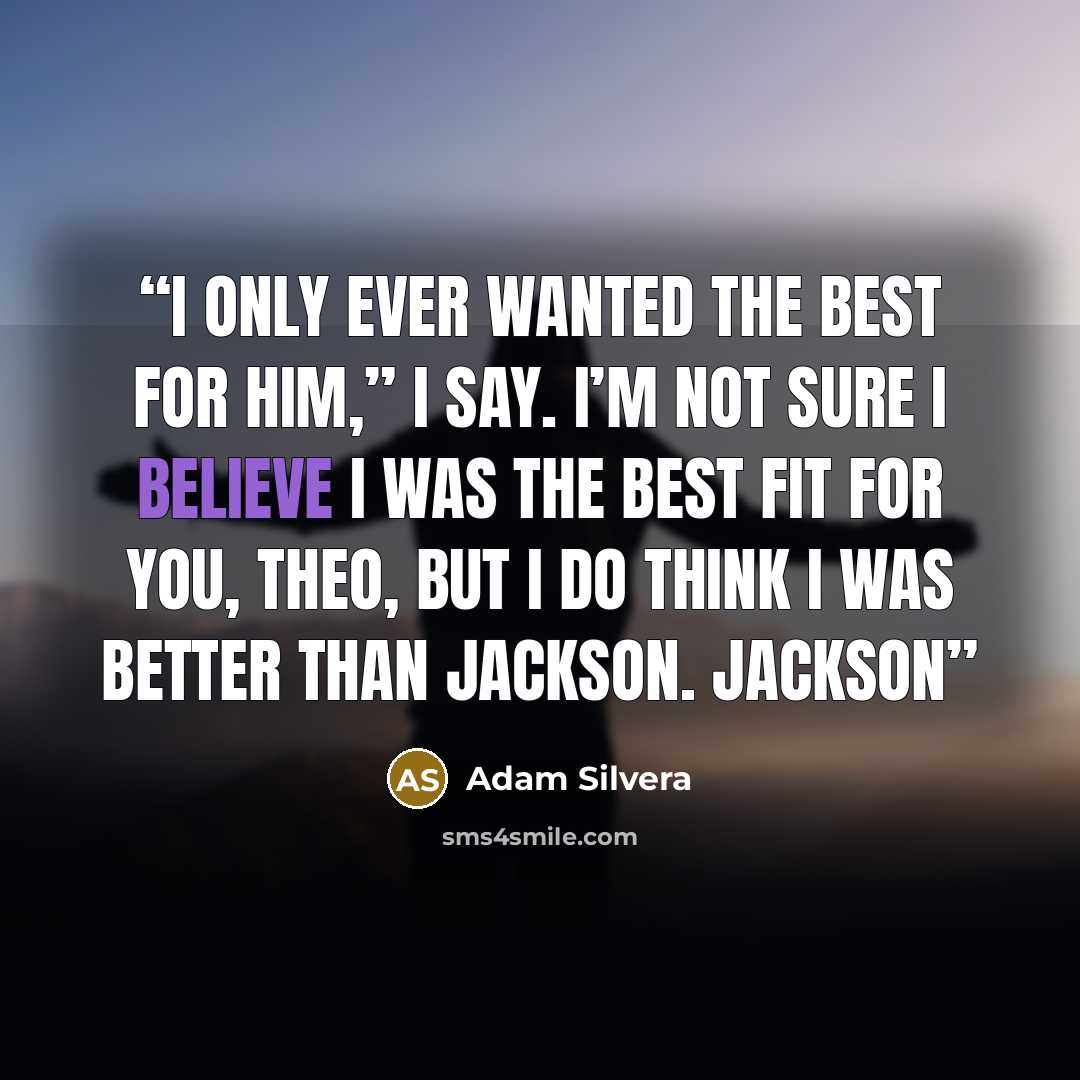 “I only ever wanted the best for him,” I say. I’m not sure I believe I was the best fit for you, Theo, but I do think I was better than Jackson. Jackson” quote by Adam Silvera