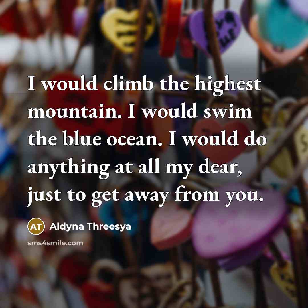“I would climb the highest mountain. I would swim the blue ocean. I would do anything at all my dear, just to get away from you.” quote by Aldyna Threesya