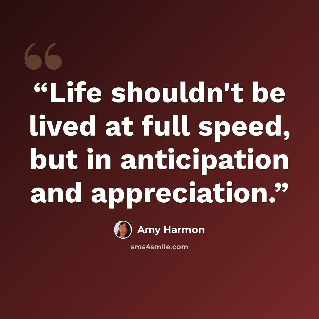 “Life shouldn't be lived at full speed, but in anticipation and appreciation.” quote by Amy Harmon