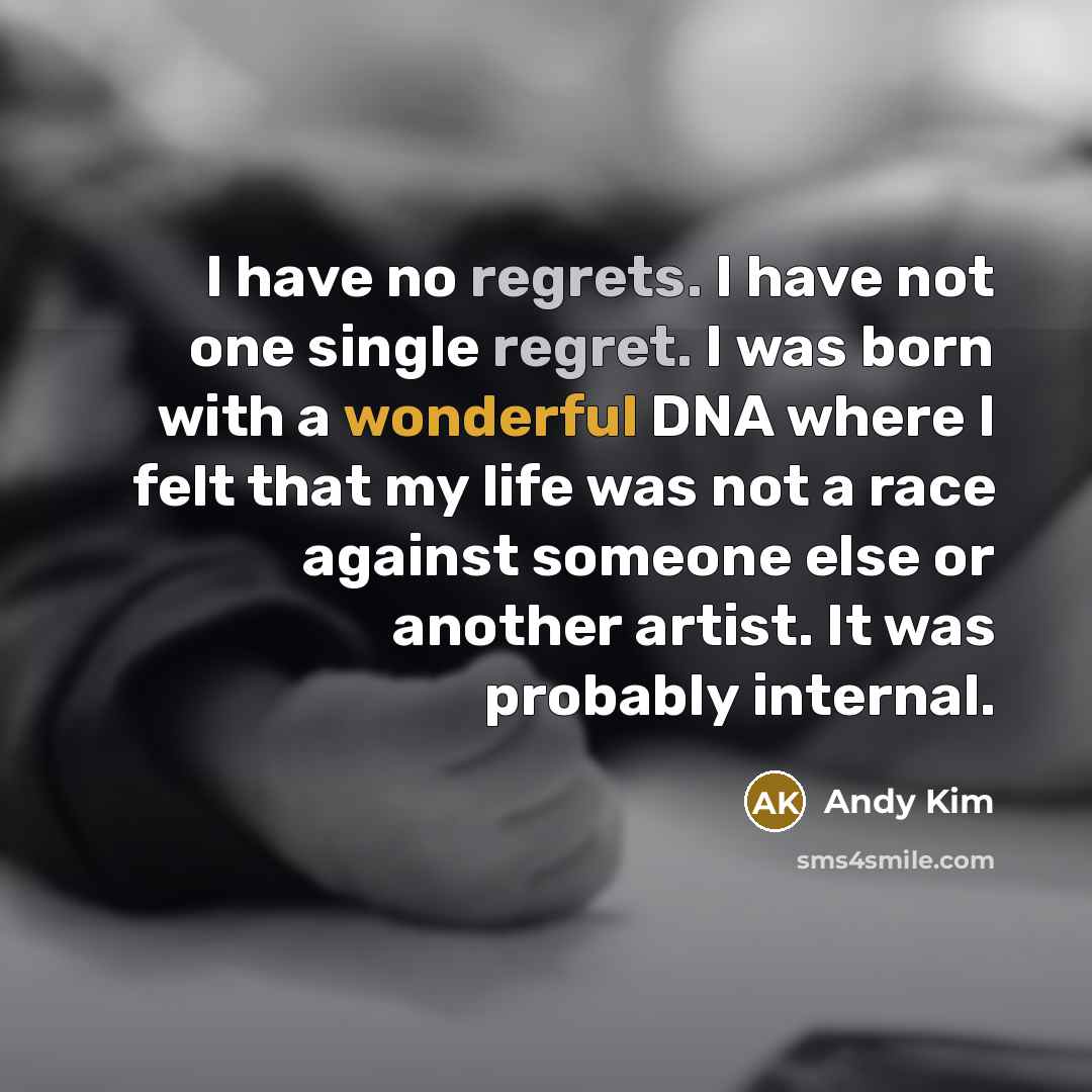 “I have no regrets. I have not one single regret. I was born with a wonderful DNA where I felt that my life was not a race against someone else or another artist. It was probably internal.” quote by Andy Kim