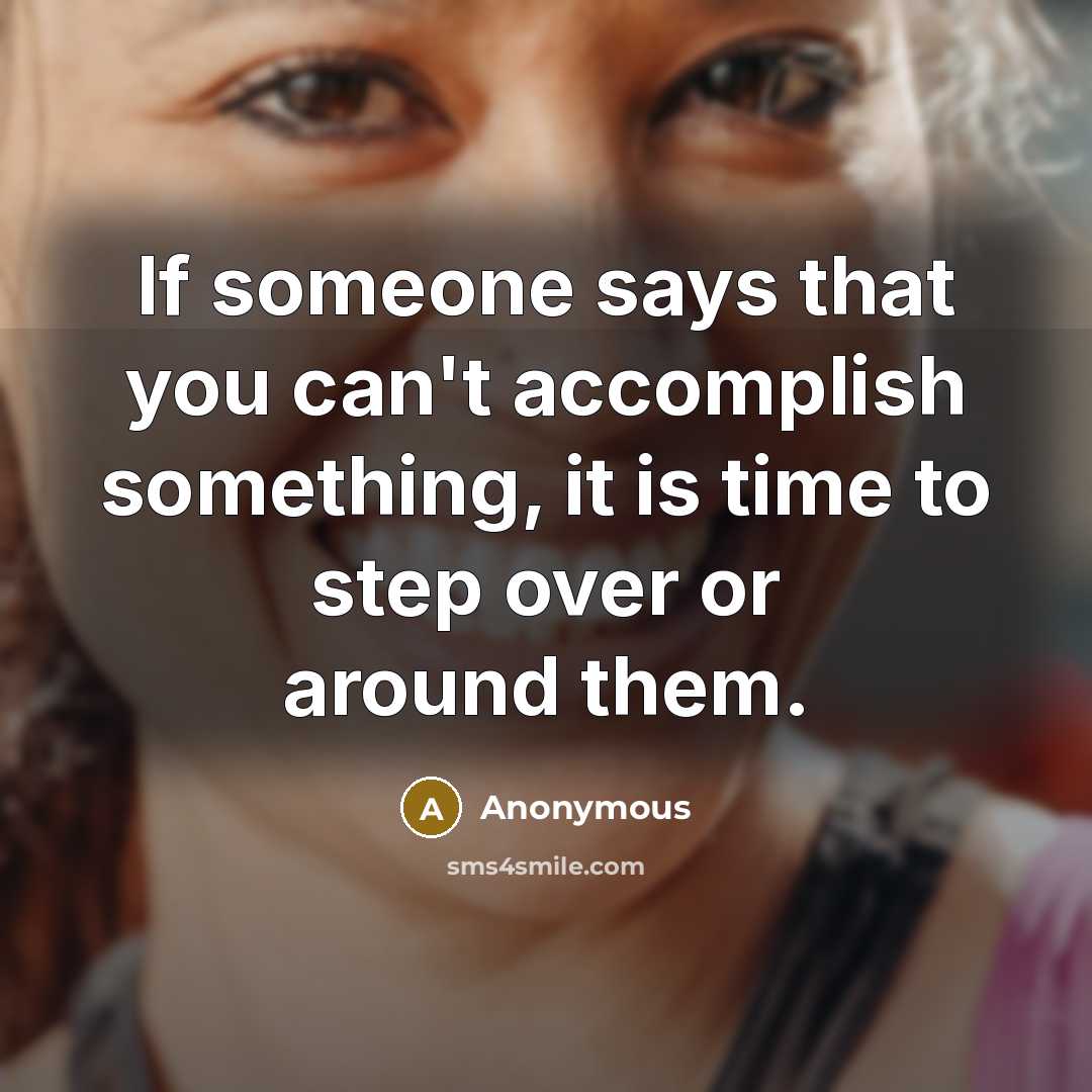 “If someone says that you can't accomplish something, it is time to step over or around them.” quote by Anonymous