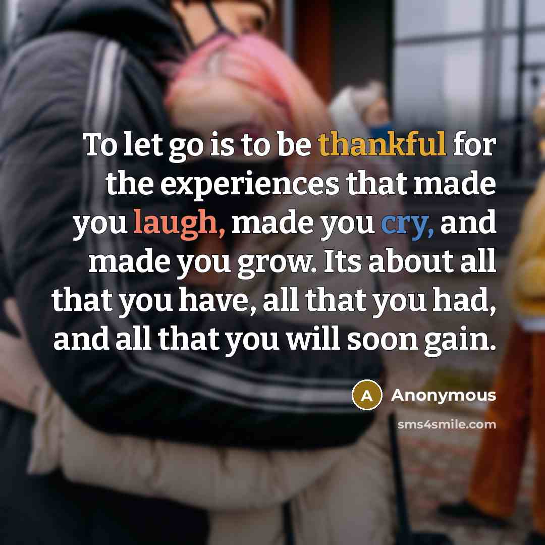 “To let go is to be thankful for the experiences that made you laugh, made you cry, and made you grow. Its about all that you have, all that you had, and all that you will soon gain.” quote by Anonymous